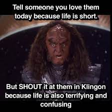 Tell someone you love them today because life is short. But shout it at them in Klingon because life is also terrifying and confusing.