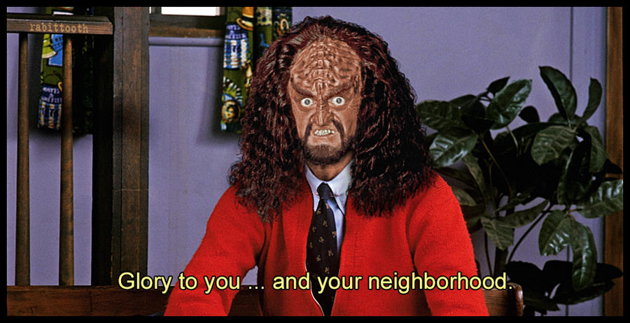 Glory to you and your neighborhood. (Gowron dressed as Mr Rogers)