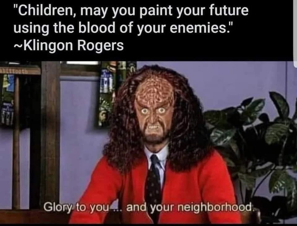 Children, may you paint your future using the blood of your enemies. Glory to you and your neighborhood. ~ Klingon Rogers